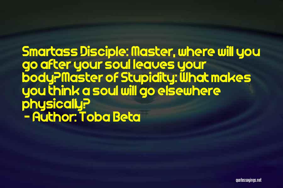 Toba Beta Quotes: Smartass Disciple: Master, Where Will You Go After Your Soul Leaves Your Body?master Of Stupidity: What Makes You Think A