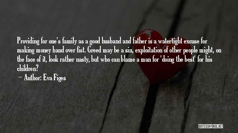 Eva Figes Quotes: Providing For One's Family As A Good Husband And Father Is A Watertight Excuse For Making Money Hand Over Fist.