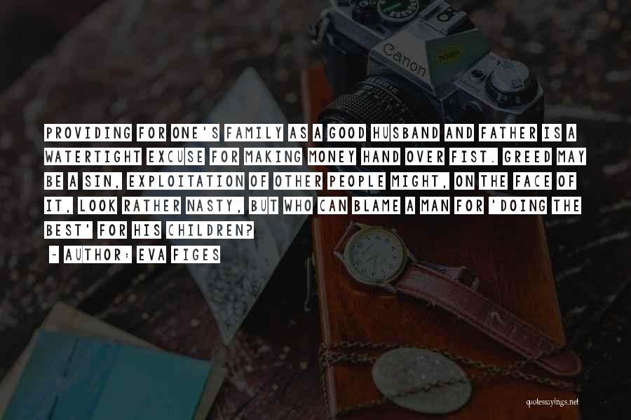 Eva Figes Quotes: Providing For One's Family As A Good Husband And Father Is A Watertight Excuse For Making Money Hand Over Fist.