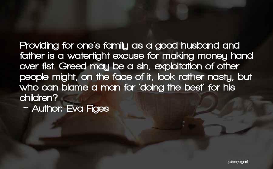 Eva Figes Quotes: Providing For One's Family As A Good Husband And Father Is A Watertight Excuse For Making Money Hand Over Fist.