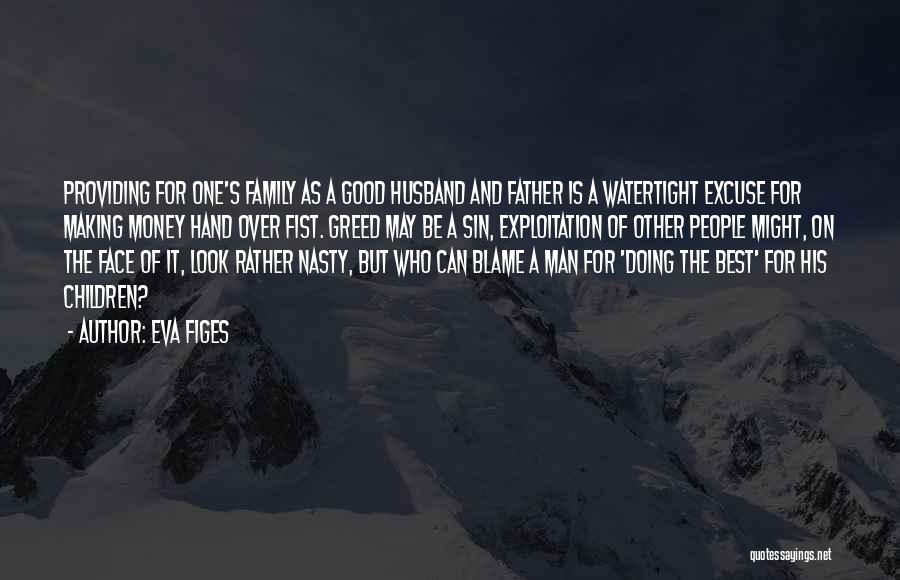 Eva Figes Quotes: Providing For One's Family As A Good Husband And Father Is A Watertight Excuse For Making Money Hand Over Fist.