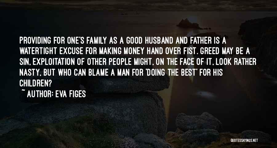Eva Figes Quotes: Providing For One's Family As A Good Husband And Father Is A Watertight Excuse For Making Money Hand Over Fist.