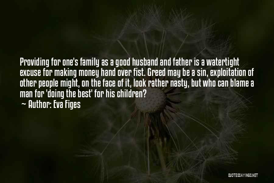 Eva Figes Quotes: Providing For One's Family As A Good Husband And Father Is A Watertight Excuse For Making Money Hand Over Fist.