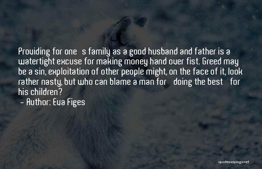 Eva Figes Quotes: Providing For One's Family As A Good Husband And Father Is A Watertight Excuse For Making Money Hand Over Fist.