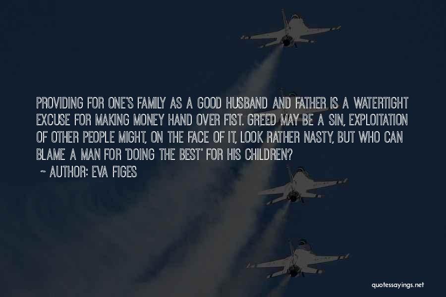 Eva Figes Quotes: Providing For One's Family As A Good Husband And Father Is A Watertight Excuse For Making Money Hand Over Fist.