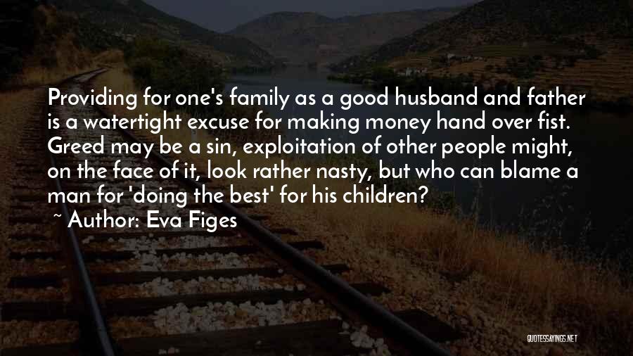 Eva Figes Quotes: Providing For One's Family As A Good Husband And Father Is A Watertight Excuse For Making Money Hand Over Fist.