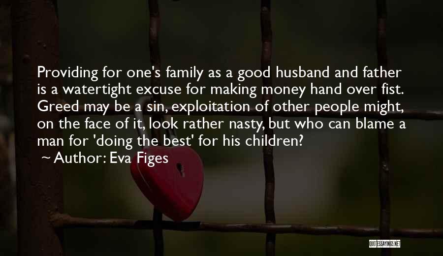 Eva Figes Quotes: Providing For One's Family As A Good Husband And Father Is A Watertight Excuse For Making Money Hand Over Fist.