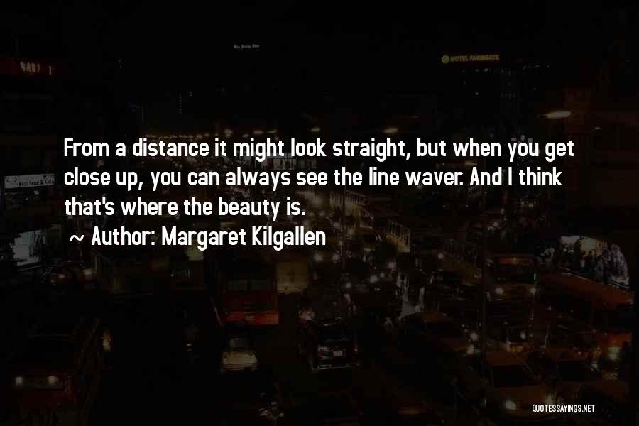Margaret Kilgallen Quotes: From A Distance It Might Look Straight, But When You Get Close Up, You Can Always See The Line Waver.