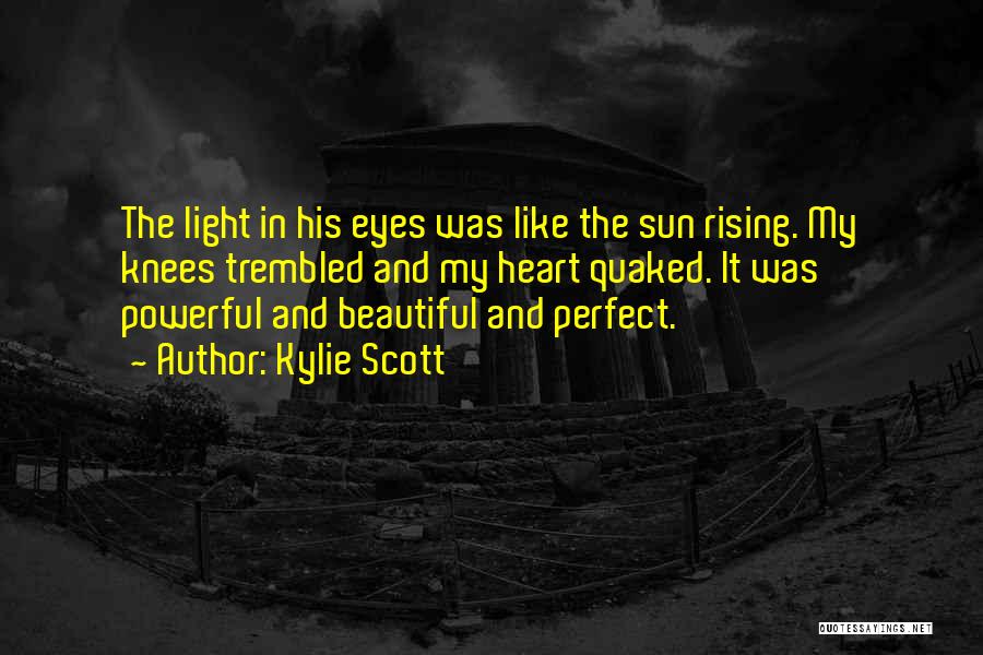 Kylie Scott Quotes: The Light In His Eyes Was Like The Sun Rising. My Knees Trembled And My Heart Quaked. It Was Powerful