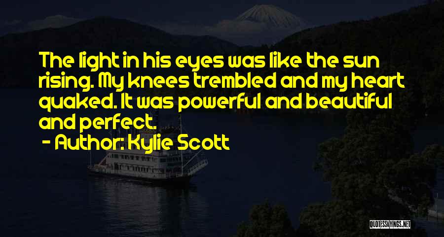 Kylie Scott Quotes: The Light In His Eyes Was Like The Sun Rising. My Knees Trembled And My Heart Quaked. It Was Powerful