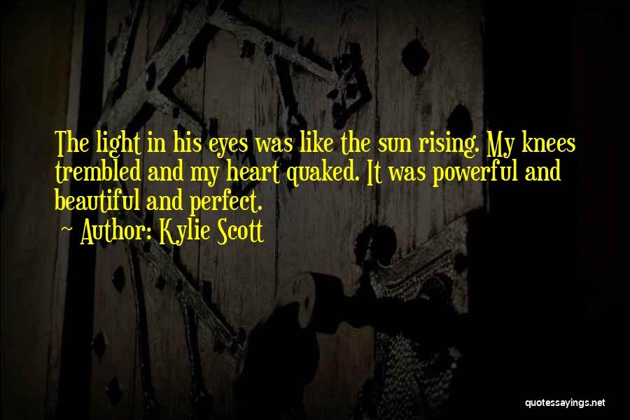 Kylie Scott Quotes: The Light In His Eyes Was Like The Sun Rising. My Knees Trembled And My Heart Quaked. It Was Powerful