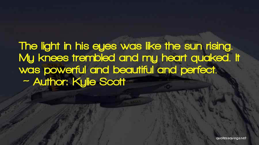 Kylie Scott Quotes: The Light In His Eyes Was Like The Sun Rising. My Knees Trembled And My Heart Quaked. It Was Powerful