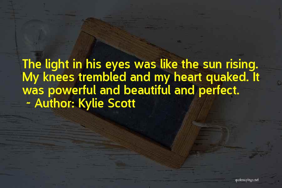 Kylie Scott Quotes: The Light In His Eyes Was Like The Sun Rising. My Knees Trembled And My Heart Quaked. It Was Powerful