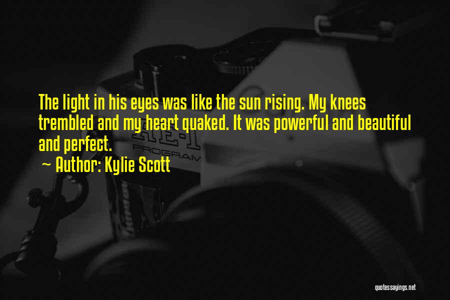 Kylie Scott Quotes: The Light In His Eyes Was Like The Sun Rising. My Knees Trembled And My Heart Quaked. It Was Powerful