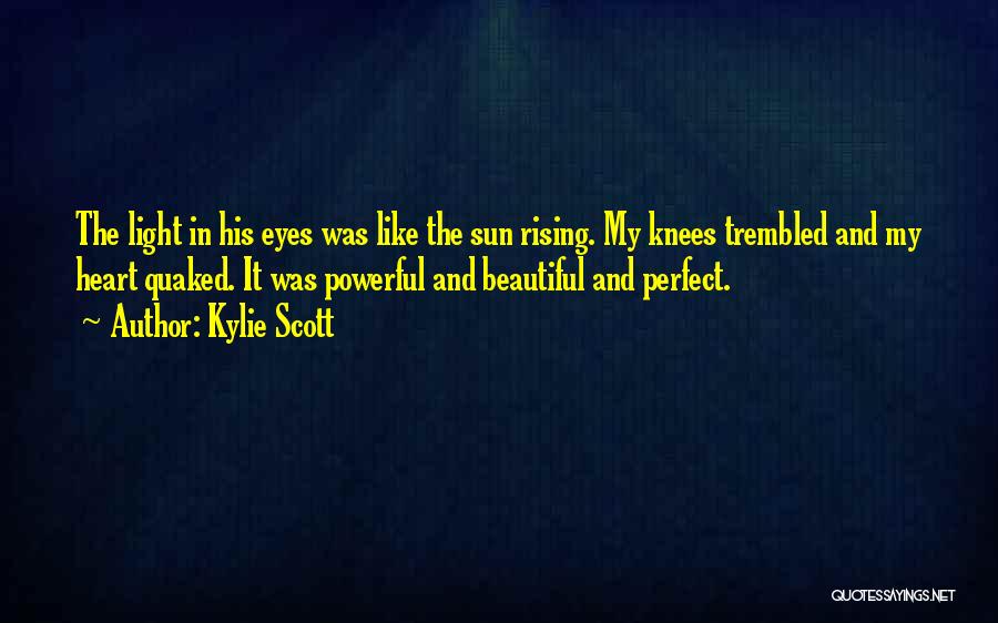 Kylie Scott Quotes: The Light In His Eyes Was Like The Sun Rising. My Knees Trembled And My Heart Quaked. It Was Powerful