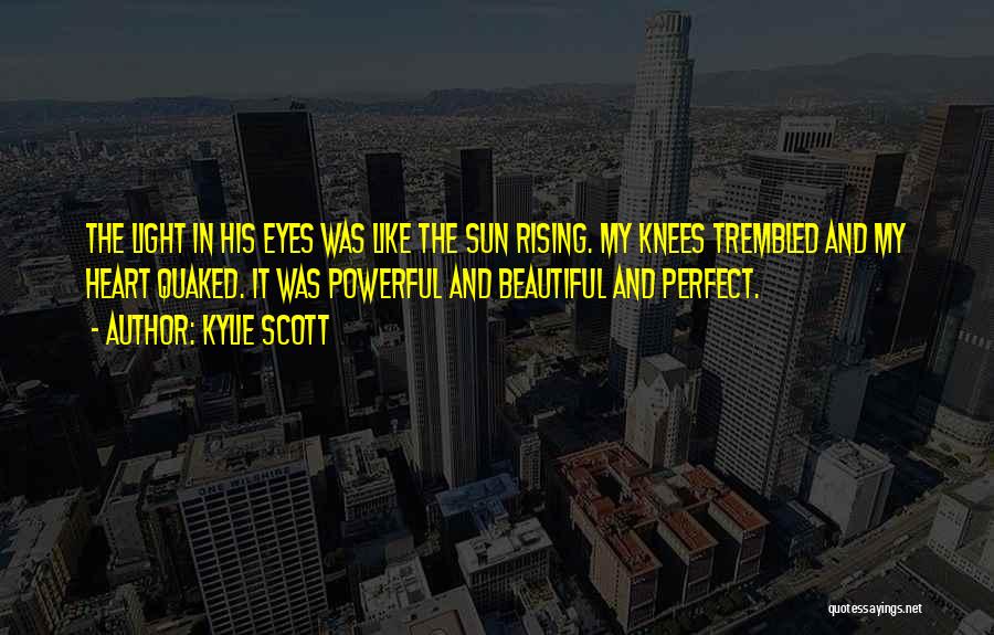 Kylie Scott Quotes: The Light In His Eyes Was Like The Sun Rising. My Knees Trembled And My Heart Quaked. It Was Powerful