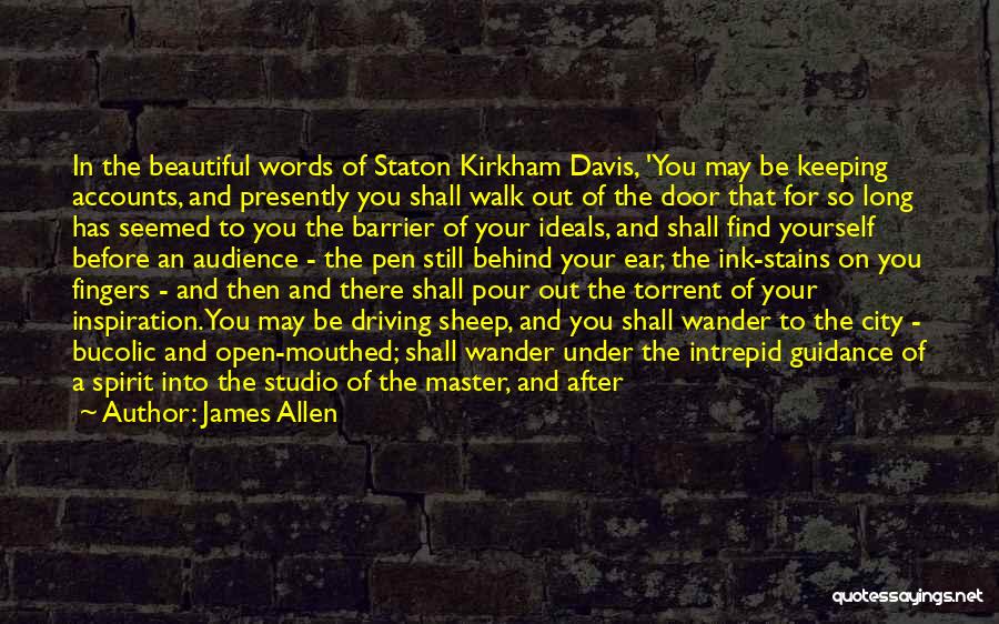 James Allen Quotes: In The Beautiful Words Of Staton Kirkham Davis, 'you May Be Keeping Accounts, And Presently You Shall Walk Out Of