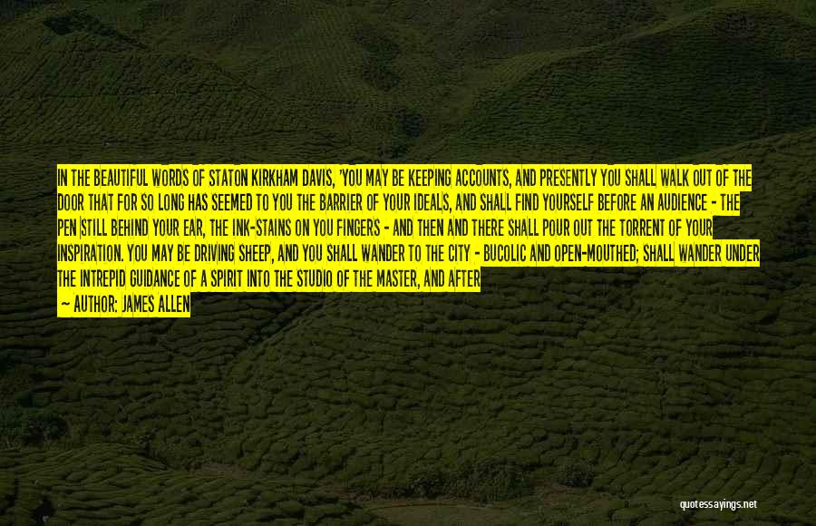 James Allen Quotes: In The Beautiful Words Of Staton Kirkham Davis, 'you May Be Keeping Accounts, And Presently You Shall Walk Out Of