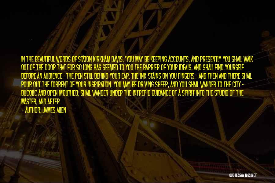 James Allen Quotes: In The Beautiful Words Of Staton Kirkham Davis, 'you May Be Keeping Accounts, And Presently You Shall Walk Out Of