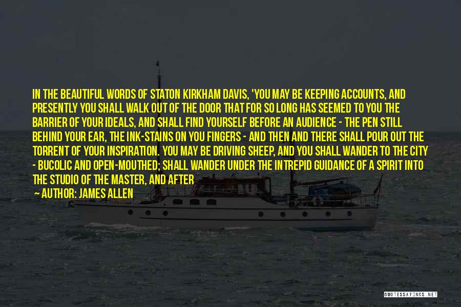 James Allen Quotes: In The Beautiful Words Of Staton Kirkham Davis, 'you May Be Keeping Accounts, And Presently You Shall Walk Out Of