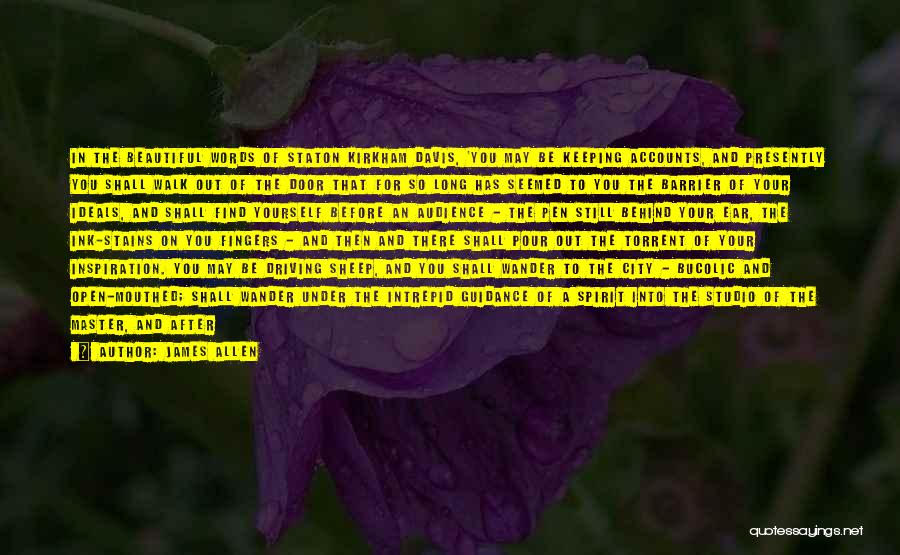 James Allen Quotes: In The Beautiful Words Of Staton Kirkham Davis, 'you May Be Keeping Accounts, And Presently You Shall Walk Out Of