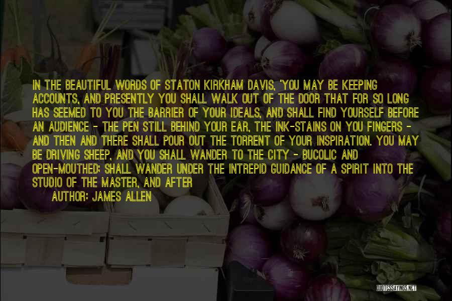 James Allen Quotes: In The Beautiful Words Of Staton Kirkham Davis, 'you May Be Keeping Accounts, And Presently You Shall Walk Out Of