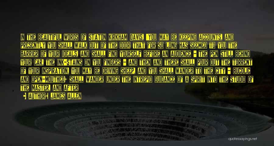 James Allen Quotes: In The Beautiful Words Of Staton Kirkham Davis, 'you May Be Keeping Accounts, And Presently You Shall Walk Out Of