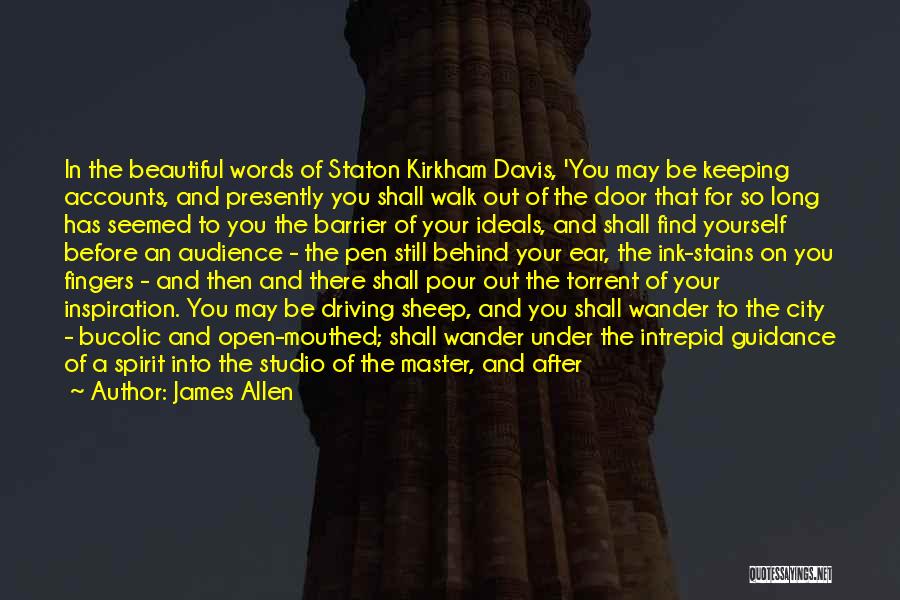 James Allen Quotes: In The Beautiful Words Of Staton Kirkham Davis, 'you May Be Keeping Accounts, And Presently You Shall Walk Out Of