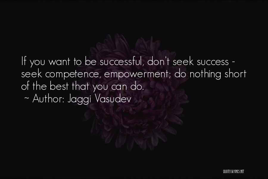 Jaggi Vasudev Quotes: If You Want To Be Successful, Don't Seek Success - Seek Competence, Empowerment; Do Nothing Short Of The Best That