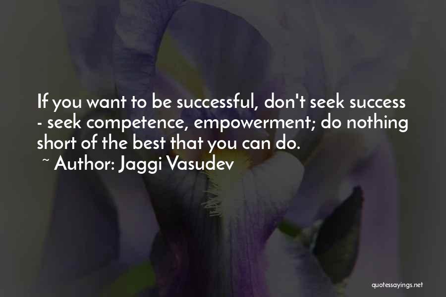 Jaggi Vasudev Quotes: If You Want To Be Successful, Don't Seek Success - Seek Competence, Empowerment; Do Nothing Short Of The Best That