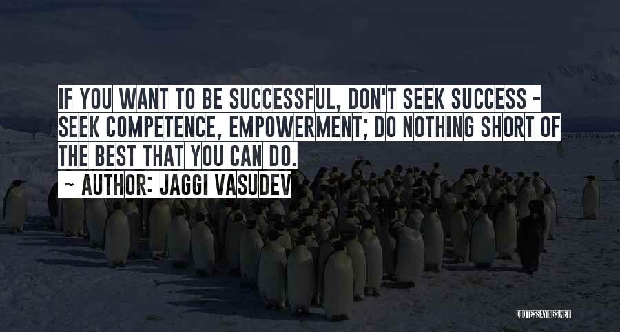 Jaggi Vasudev Quotes: If You Want To Be Successful, Don't Seek Success - Seek Competence, Empowerment; Do Nothing Short Of The Best That