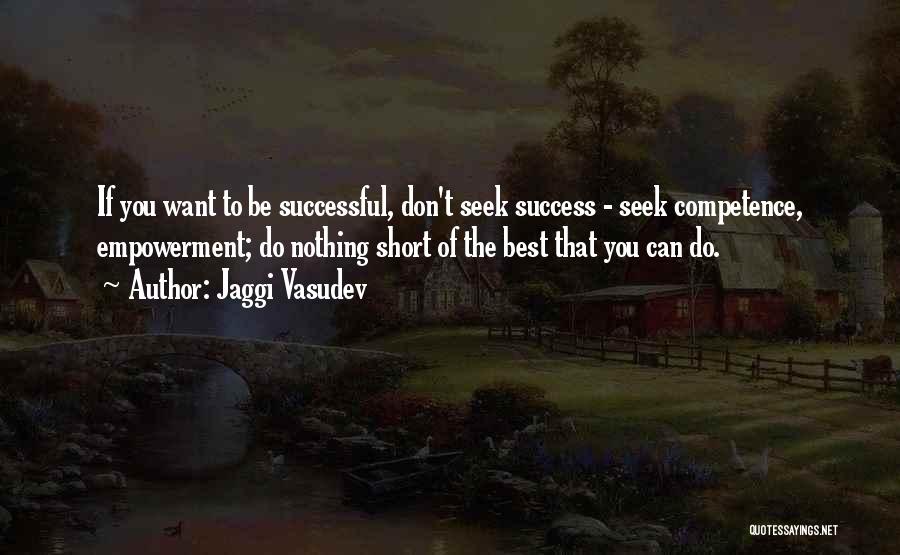 Jaggi Vasudev Quotes: If You Want To Be Successful, Don't Seek Success - Seek Competence, Empowerment; Do Nothing Short Of The Best That