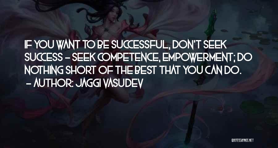 Jaggi Vasudev Quotes: If You Want To Be Successful, Don't Seek Success - Seek Competence, Empowerment; Do Nothing Short Of The Best That