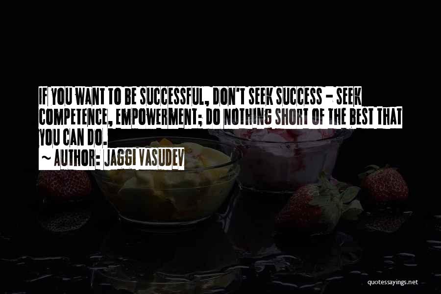 Jaggi Vasudev Quotes: If You Want To Be Successful, Don't Seek Success - Seek Competence, Empowerment; Do Nothing Short Of The Best That