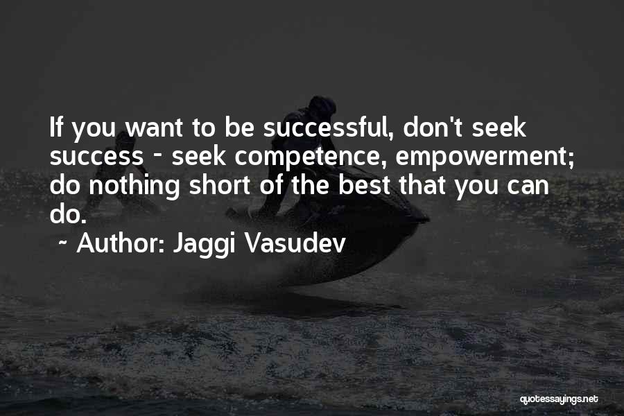 Jaggi Vasudev Quotes: If You Want To Be Successful, Don't Seek Success - Seek Competence, Empowerment; Do Nothing Short Of The Best That