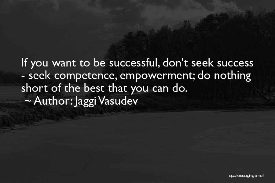 Jaggi Vasudev Quotes: If You Want To Be Successful, Don't Seek Success - Seek Competence, Empowerment; Do Nothing Short Of The Best That