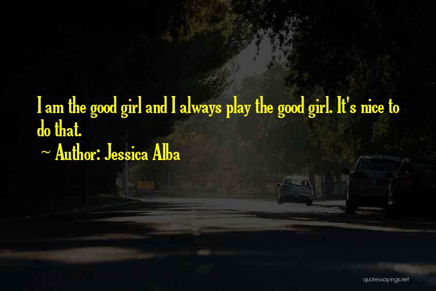 Jessica Alba Quotes: I Am The Good Girl And I Always Play The Good Girl. It's Nice To Do That.