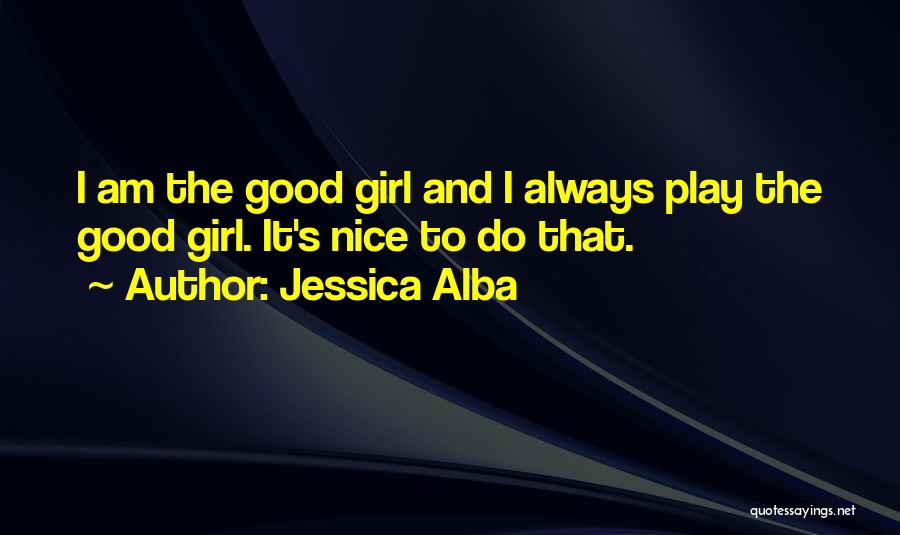 Jessica Alba Quotes: I Am The Good Girl And I Always Play The Good Girl. It's Nice To Do That.