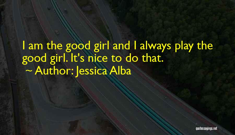 Jessica Alba Quotes: I Am The Good Girl And I Always Play The Good Girl. It's Nice To Do That.