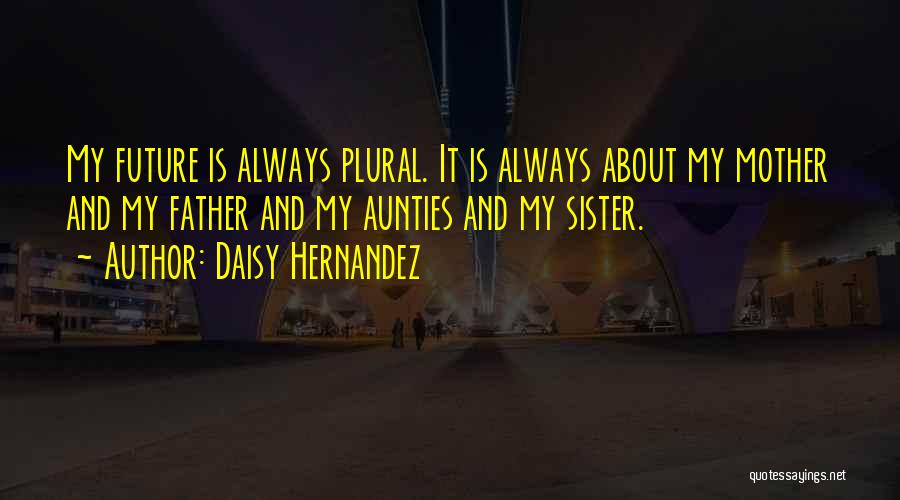 Daisy Hernandez Quotes: My Future Is Always Plural. It Is Always About My Mother And My Father And My Aunties And My Sister.