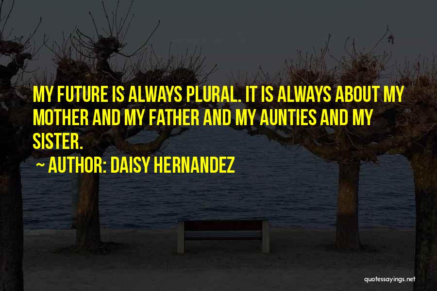 Daisy Hernandez Quotes: My Future Is Always Plural. It Is Always About My Mother And My Father And My Aunties And My Sister.