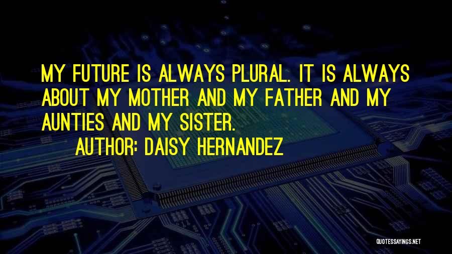 Daisy Hernandez Quotes: My Future Is Always Plural. It Is Always About My Mother And My Father And My Aunties And My Sister.