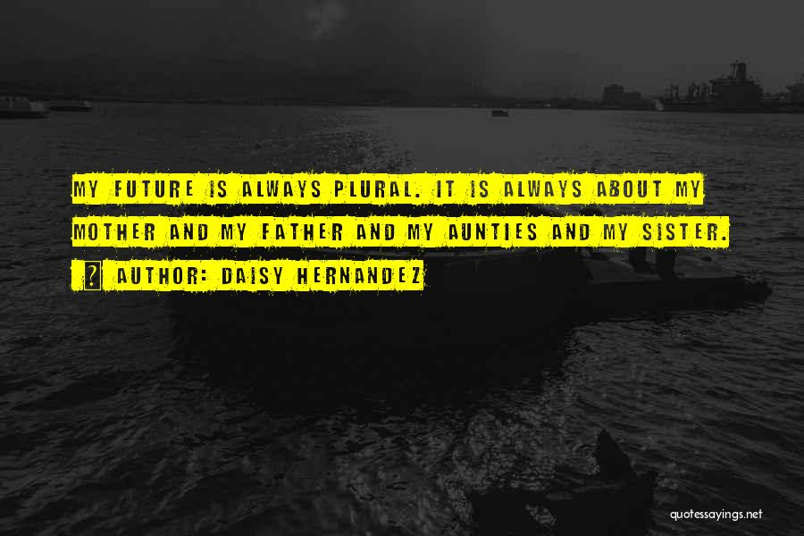 Daisy Hernandez Quotes: My Future Is Always Plural. It Is Always About My Mother And My Father And My Aunties And My Sister.