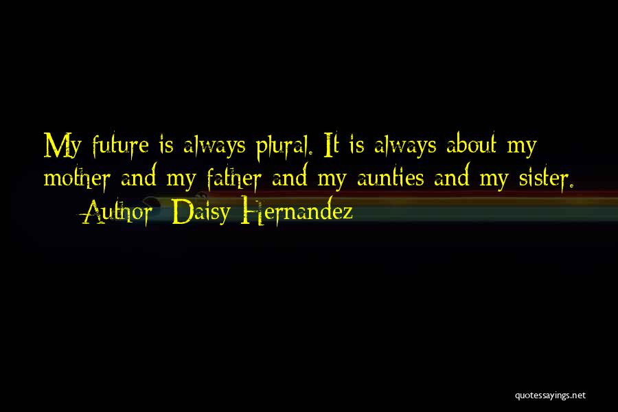 Daisy Hernandez Quotes: My Future Is Always Plural. It Is Always About My Mother And My Father And My Aunties And My Sister.