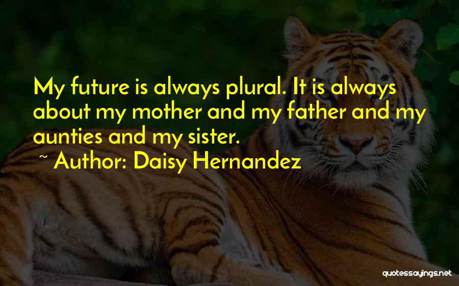 Daisy Hernandez Quotes: My Future Is Always Plural. It Is Always About My Mother And My Father And My Aunties And My Sister.