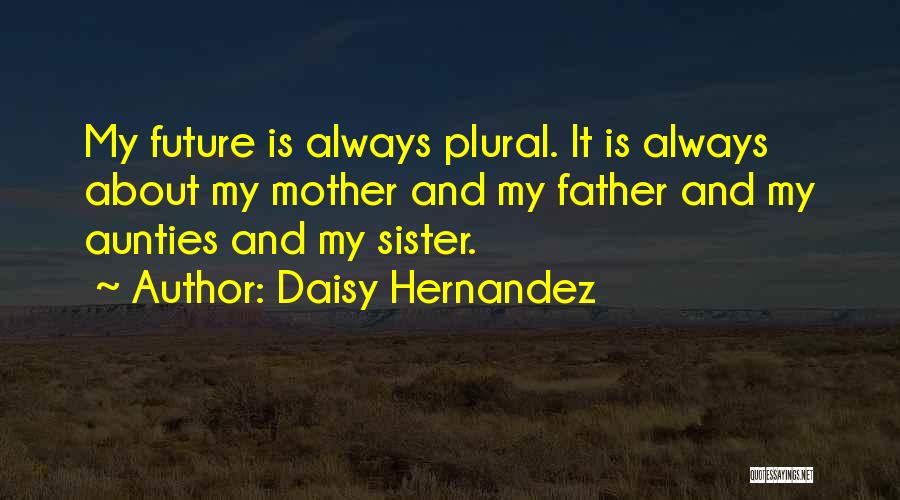 Daisy Hernandez Quotes: My Future Is Always Plural. It Is Always About My Mother And My Father And My Aunties And My Sister.