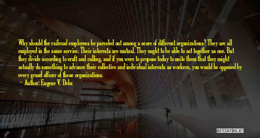 Eugene V. Debs Quotes: Why Should The Railroad Employees Be Parceled Out Among A Score Of Different Organizations? They Are All Employed In The