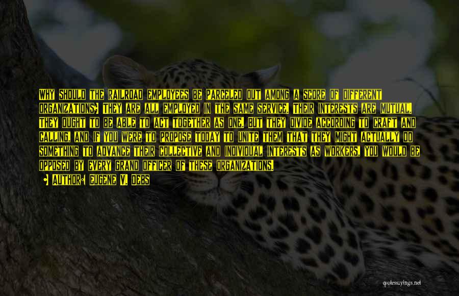 Eugene V. Debs Quotes: Why Should The Railroad Employees Be Parceled Out Among A Score Of Different Organizations? They Are All Employed In The