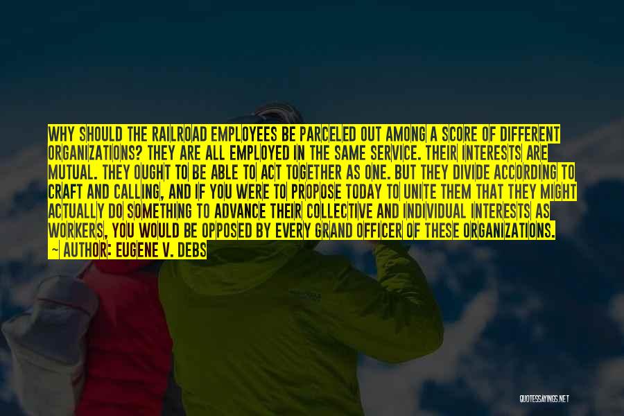 Eugene V. Debs Quotes: Why Should The Railroad Employees Be Parceled Out Among A Score Of Different Organizations? They Are All Employed In The