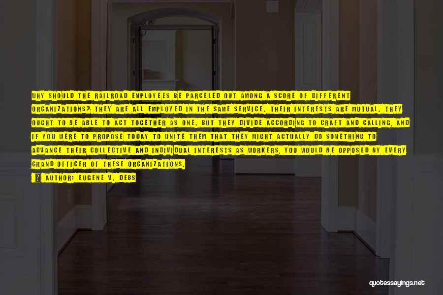 Eugene V. Debs Quotes: Why Should The Railroad Employees Be Parceled Out Among A Score Of Different Organizations? They Are All Employed In The